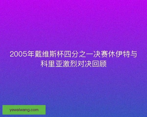 2005年戴维斯杯四分之一决赛休伊特与科里亚激烈对决回顾