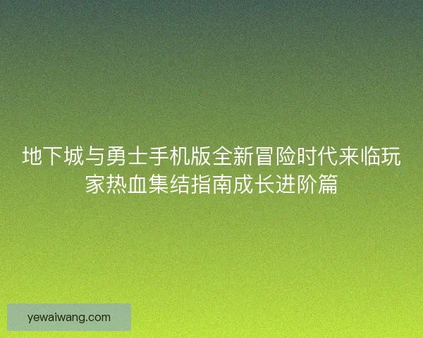 地下城与勇士手机版全新冒险时代来临玩家热血集结指南成长进阶篇