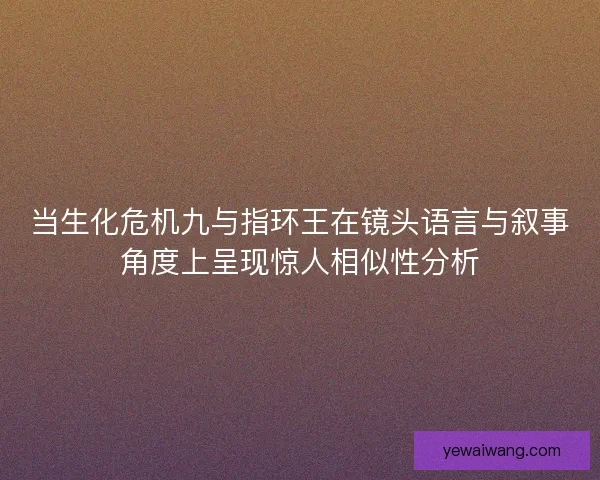 当生化危机九与指环王在镜头语言与叙事角度上呈现惊人相似性分析