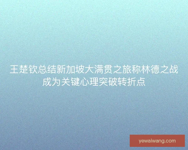 王楚钦总结新加坡大满贯之旅称林德之战成为关键心理突破转折点
